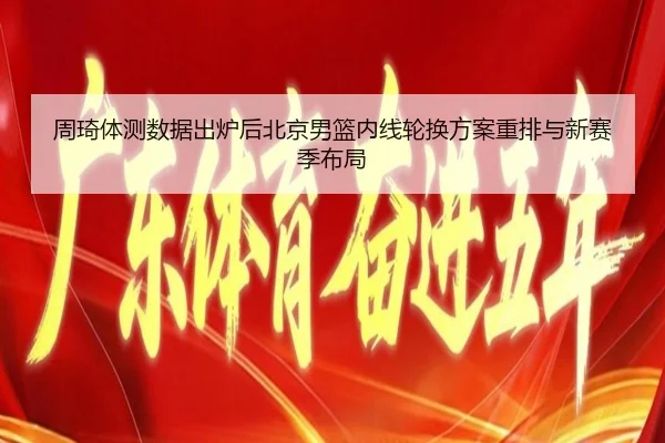 周琦体测数据出炉后北京男篮内线轮换方案重排与新赛季布局