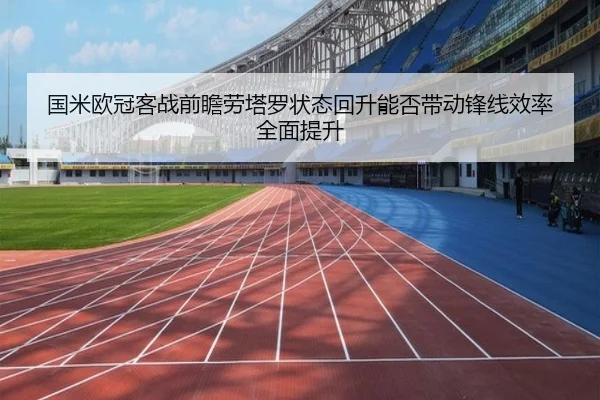 国米欧冠客战前瞻劳塔罗状态回升能否带动锋线效率全面提升